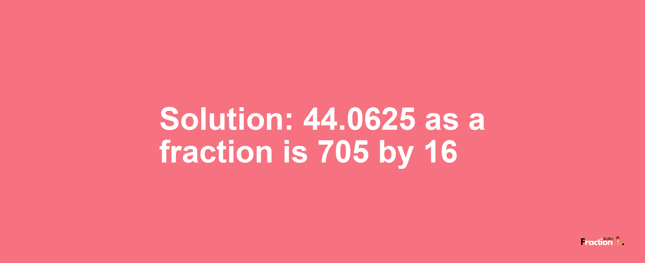Solution:44.0625 as a fraction is 705/16